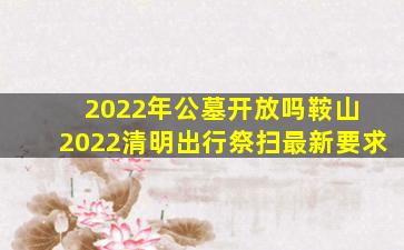 2022年公墓开放吗鞍山 2022清明出行祭扫最新要求